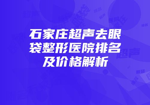 石家庄超声去眼袋整形医院排名及价格解析