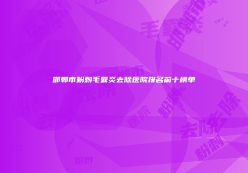 邯郸市粉刺毛囊炎去除医院排名前十榜单