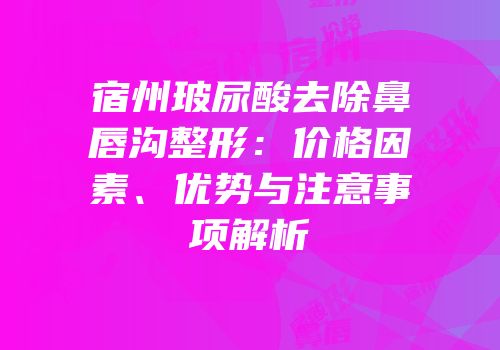 宿州玻尿酸去除鼻唇沟整形：价格因素、优势与注意事项解析