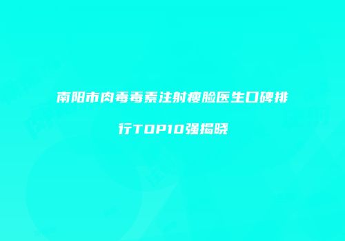 南阳市肉毒毒素注射瘦脸医生口碑排行TOP10强揭晓