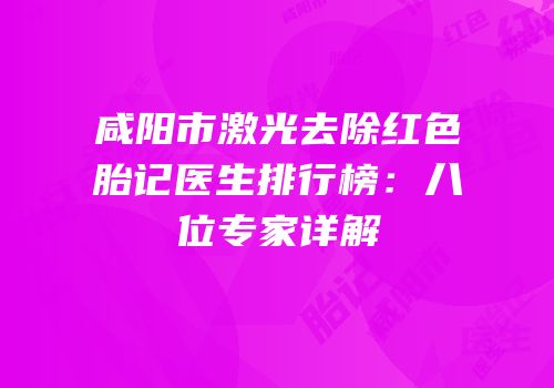 咸阳市激光去除红色胎记医生排行榜：八位专家详解