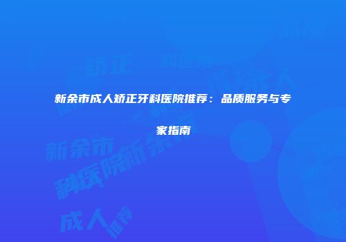 新余市成人矫正牙科医院推荐：品质服务与专家指南