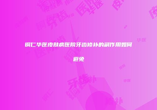 铜仁华医皮肤病医院牙齿修补的副作用如何避免