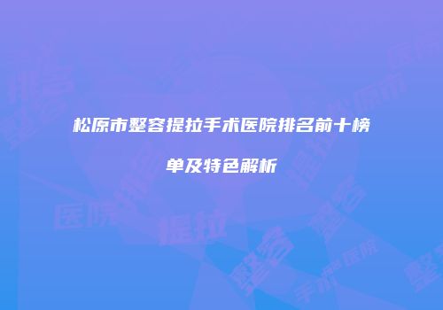 松原市整容提拉手术医院排名前十榜单及特色解析