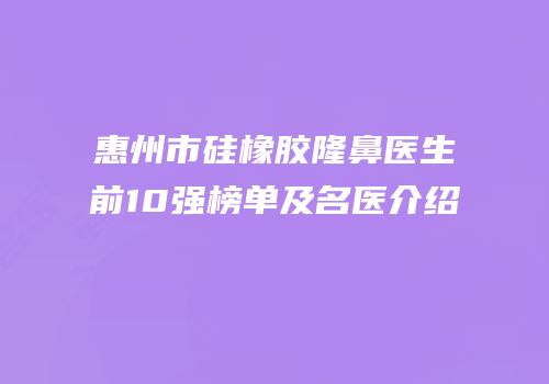 惠州市硅橡胶隆鼻医生前10强榜单及名医介绍