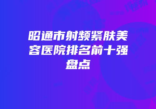 昭通市射频紧肤美容医院排名前十强盘点