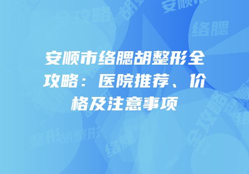 安顺市络腮胡整形全攻略：医院推荐、价格及注意事项
