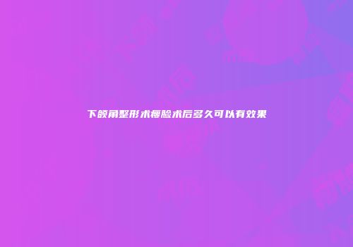下颌角整形术瘦脸术后多久可以有效果