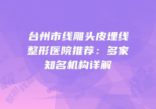 台州市线雕头皮埋线整形医院推荐：多家知名机构详解