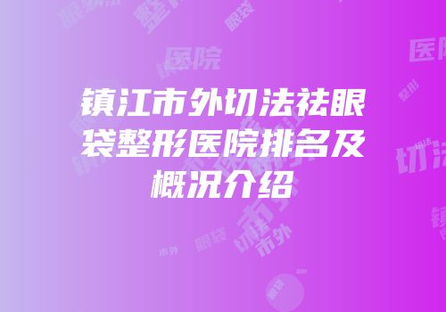 镇江市外切法祛眼袋整形医院排名及概况介绍
