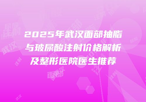 2025年武汉面部抽脂与玻尿酸注射价格解析及整形医院医生推荐