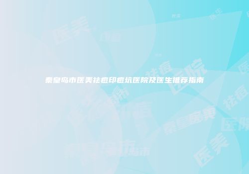 秦皇岛市医美祛痘印痘坑医院及医生推荐指南