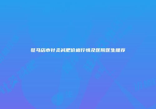 驻马店市针灸减肥价格行情及医院医生推荐