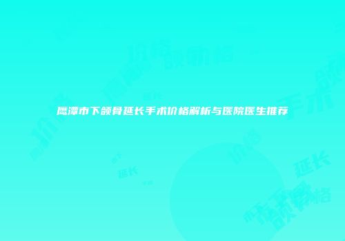 鹰潭市下颌骨延长手术价格解析与医院医生推荐