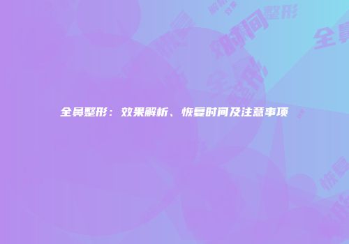 全鼻整形：效果解析、恢复时间及注意事项