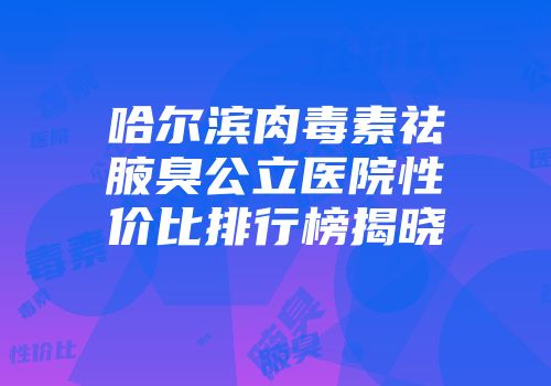 哈尔滨肉毒素祛腋臭公立医院性价比排行榜揭晓