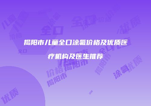 揭阳市儿童全口涂氟价格及优质医疗机构及医生推荐
