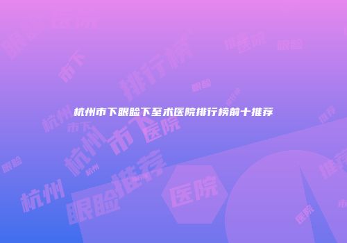 杭州市下眼睑下至术医院排行榜前十推荐
