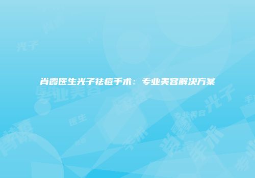 肖霞医生光子祛痘手术：专业美容解决方案