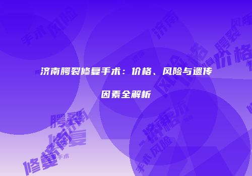 济南腭裂修复手术：价格、风险与遗传因素全解析