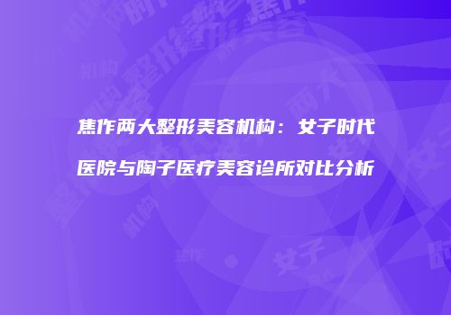 焦作两大整形美容机构：女子时代医院与陶子医疗美容诊所对比分析