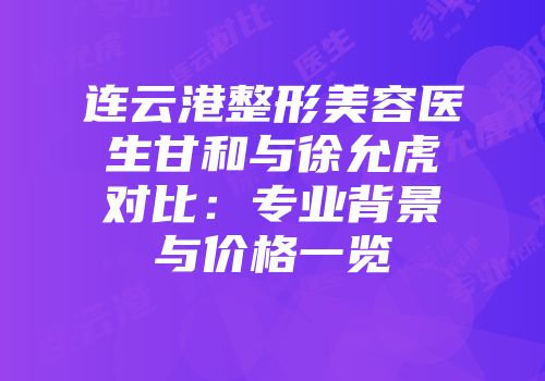 连云港整形美容医生甘和与徐允虎对比：专业背景与价格一览