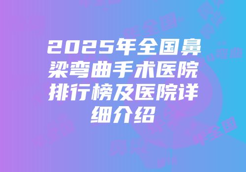 2025年全国鼻梁弯曲手术医院排行榜及医院详细介绍