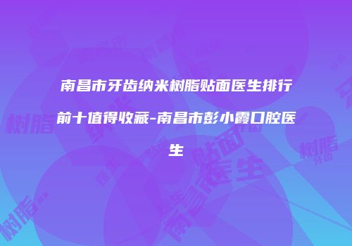 南昌市牙齿纳米树脂贴面医生排行前十值得收藏-南昌市彭小霞口腔医生