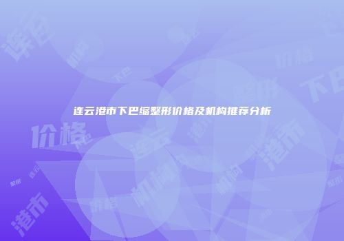 连云港市下巴缩整形价格及机构推荐分析