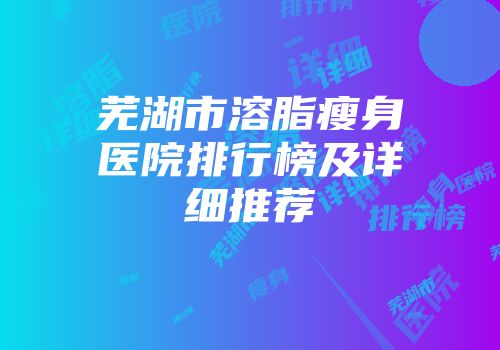 芜湖市溶脂瘦身医院排行榜及详细推荐