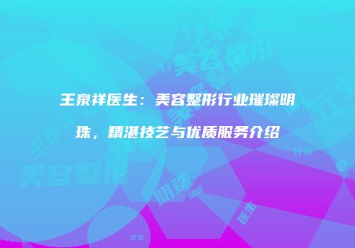 王泉祥医生：美容整形行业璀璨明珠，精湛技艺与优质服务介绍