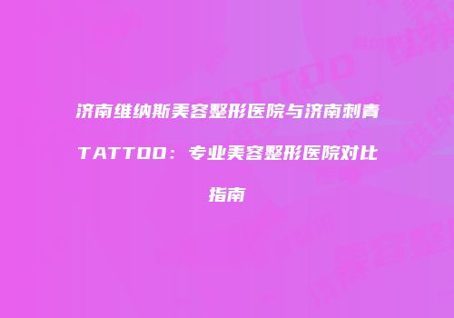 济南维纳斯美容整形医院与济南刺青TATTOO：专业美容整形医院对比指南