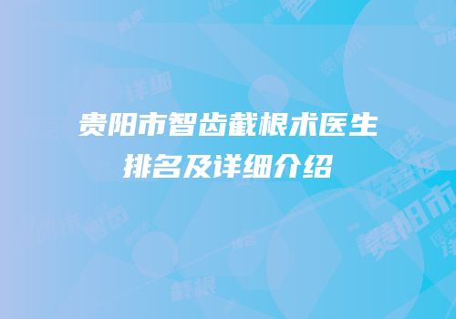 贵阳市智齿截根术医生排名及详细介绍