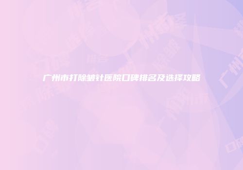广州市打除皱针医院口碑排名及选择攻略