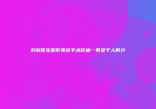 刘毅医生整形美容手术价格一览及个人简介