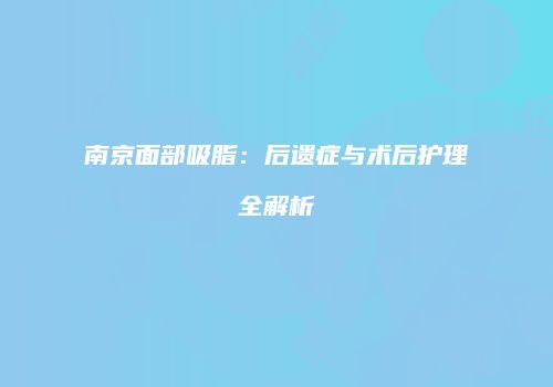 南京面部吸脂：后遗症与术后护理全解析