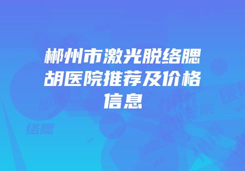 郴州市激光脱络腮胡医院推荐及价格信息