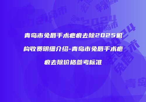 青岛市兔唇手术疤痕去除2025机构收费明细介绍-青岛市兔唇手术疤痕去除价格参考标准