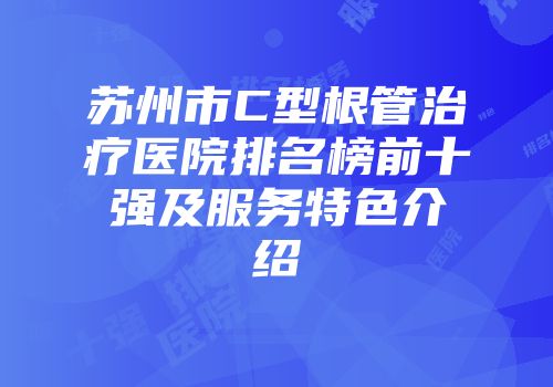 苏州市C型根管治疗医院排名榜前十强及服务特色介绍