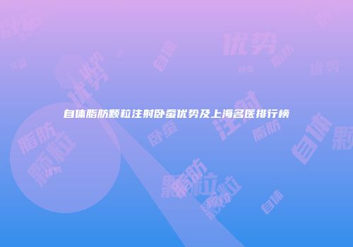 自体脂肪颗粒注射卧蚕优势及上海名医排行榜