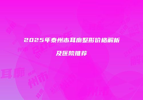 2025年泰州市耳廓整形价格解析及医院推荐