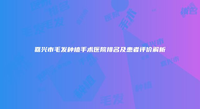 嘉兴市毛发种植手术医院排名及患者评价解析