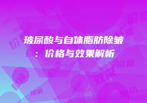 玻尿酸与自体脂肪除皱：价格与效果解析