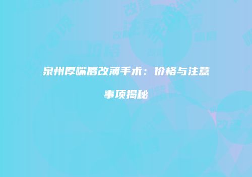 泉州厚嘴唇改薄手术：价格与注意事项揭秘