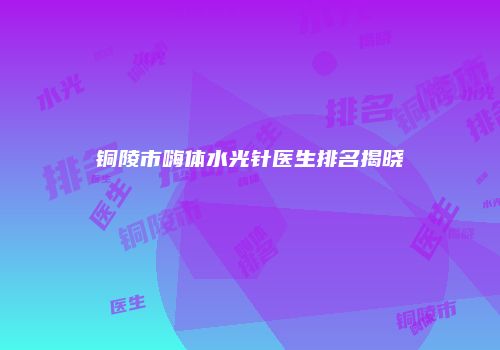 铜陵市嗨体水光针医生排名揭晓