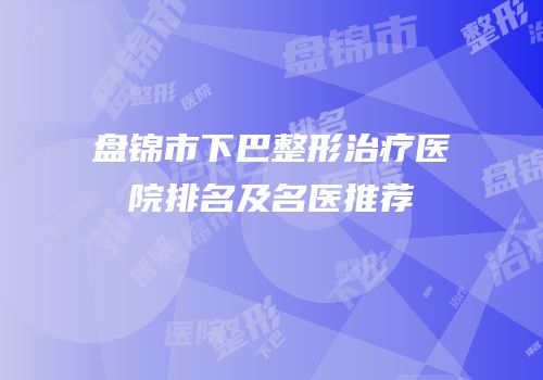 盘锦市下巴整形治疗医院排名及名医推荐