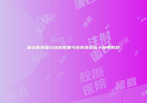 湖北胶原蛋白注射隆眉弓医院排名前十榜单揭晓