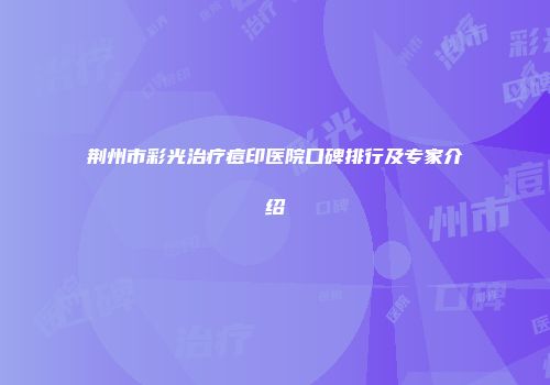 荆州市彩光治疗痘印医院口碑排行及专家介绍