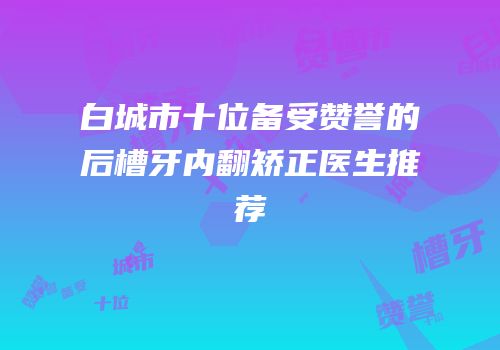 白城市十位备受赞誉的后槽牙内翻矫正医生推荐
