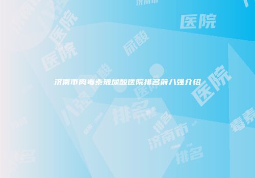 济南市肉毒素玻尿酸医院排名前八强介绍